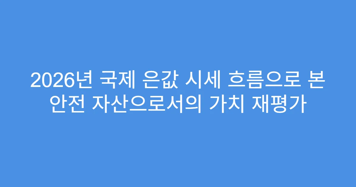 2026년 국제 은값 시세 흐름으로 본 안전 자산으로서의 가치 재평가