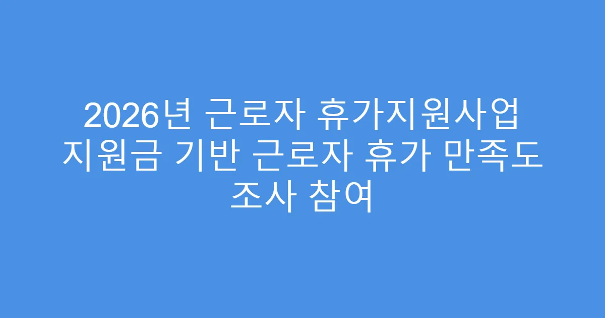 2026년 근로자 휴가지원사업 지원금 기반 근로자 휴가 만족도 조사 참여