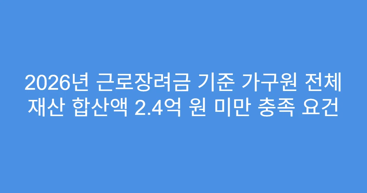 2026년 근로장려금 기준 가구원 전체 재산 합산액 2.4억 원 미만 충족 요건