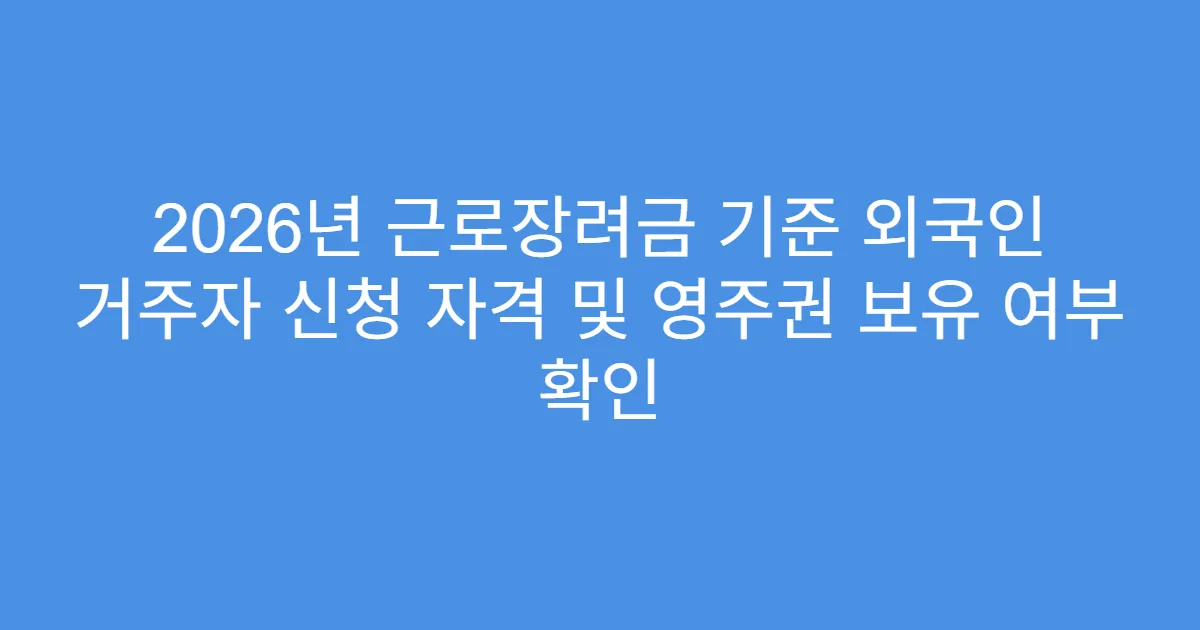 2026년 근로장려금 기준 외국인 거주자 신청 자격 및 영주권 보유 여부 확인