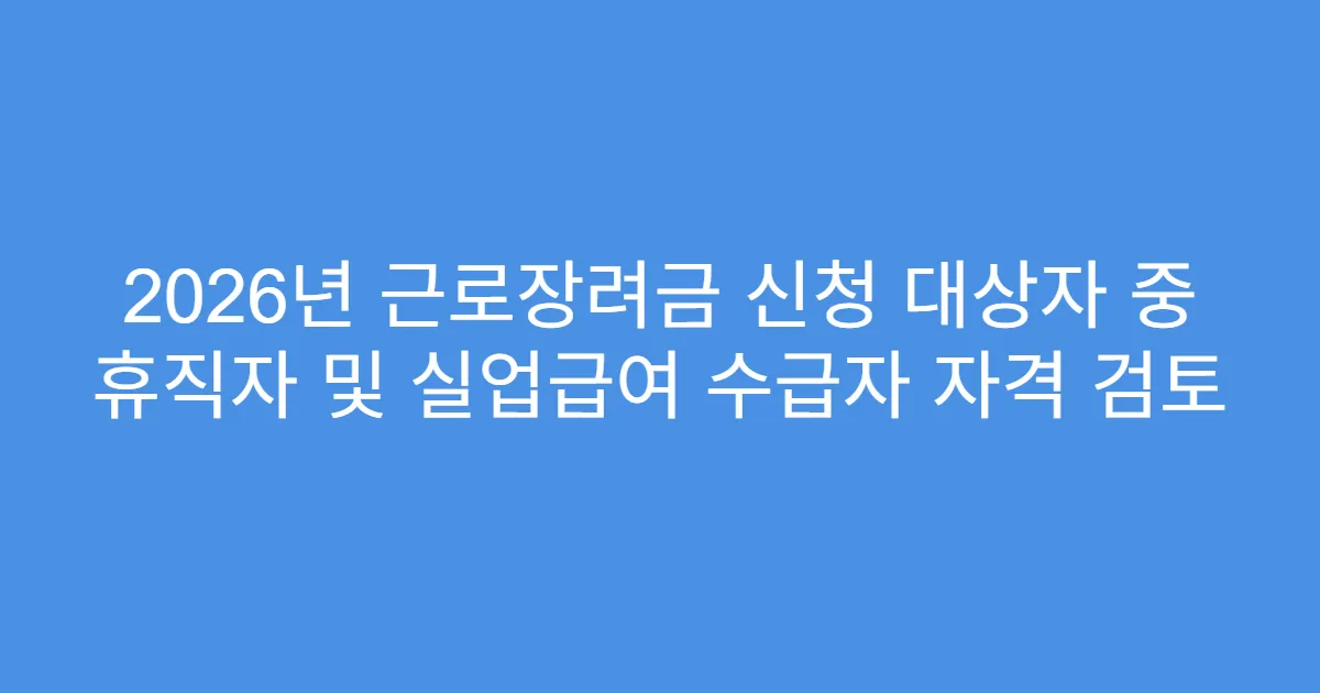 2026년 근로장려금 신청 대상자 중 휴직자 및 실업급여 수급자 자격 검토