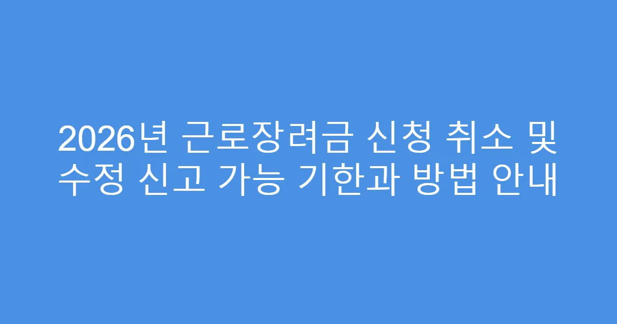 2026년 근로장려금 신청 취소 및 수정 신고 가능 기한과 방법 안내