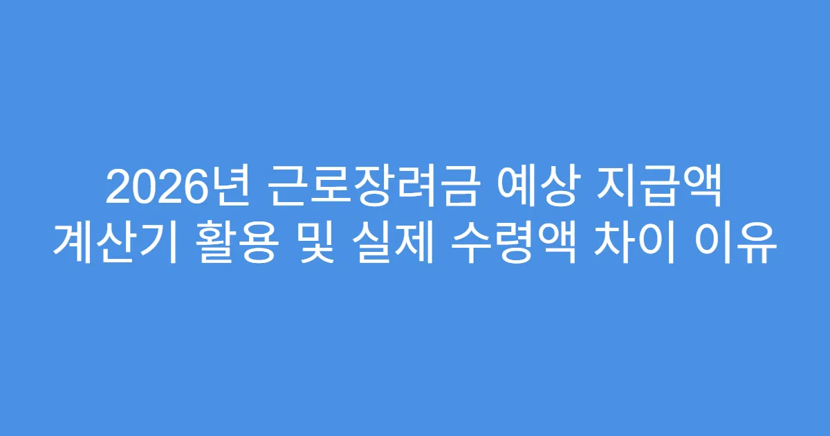 2026년 근로장려금 예상 지급액 계산기 활용 및 실제 수령액 차이 이유