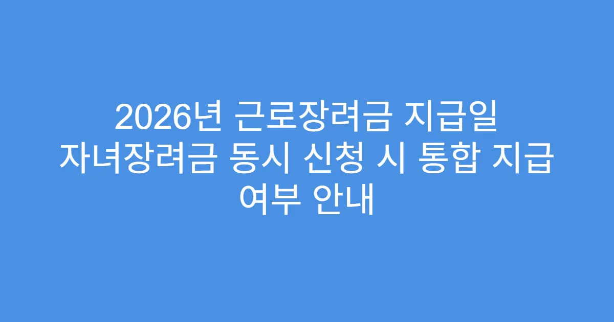 2026년 근로장려금 지급일 자녀장려금 동시 신청 시 통합 지급 여부 안내