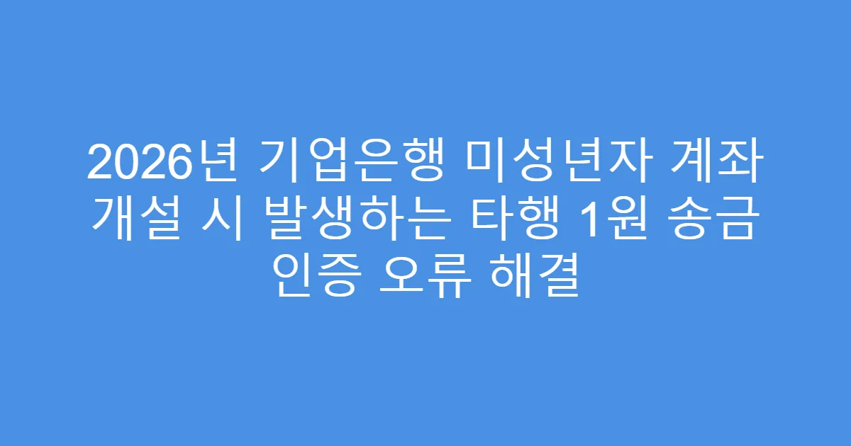 2026년 기업은행 미성년자 계좌 개설 시 발생하는 타행 1원 송금 인증 오류 해결