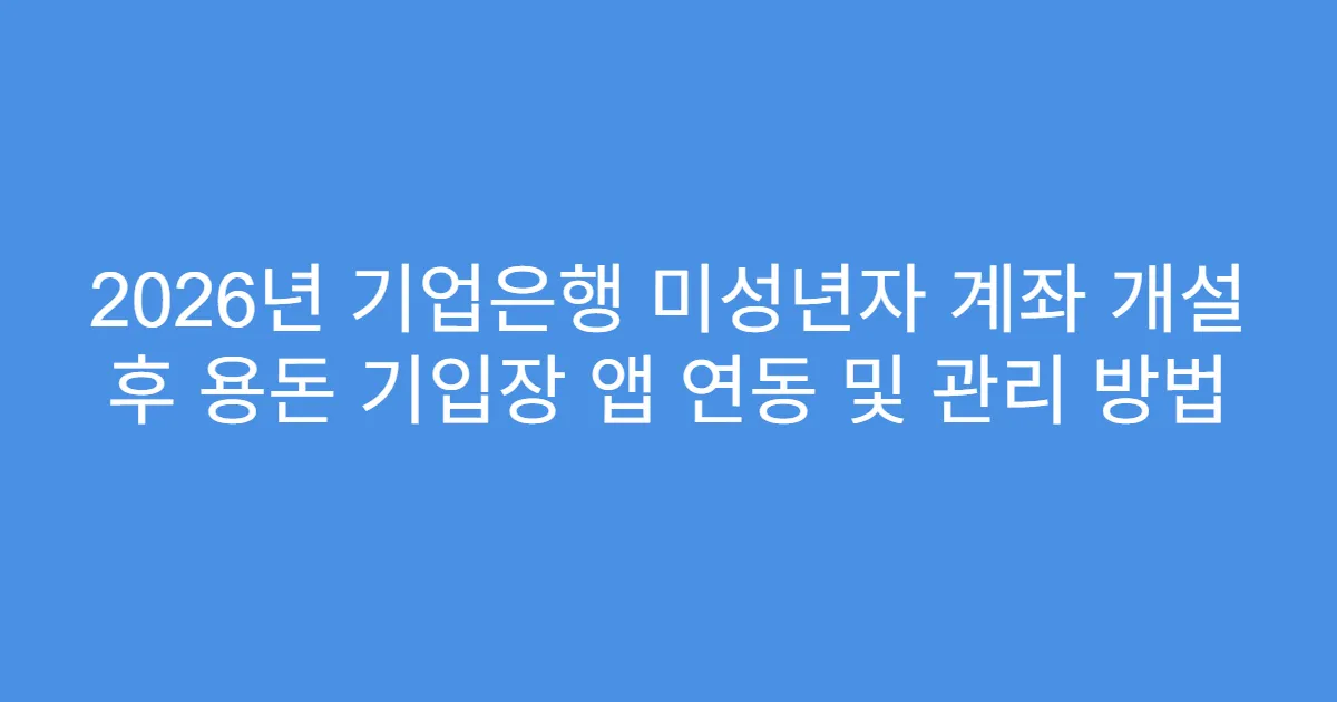 2026년 기업은행 미성년자 계좌 개설 후 용돈 기입장 앱 연동 및 관리 방법