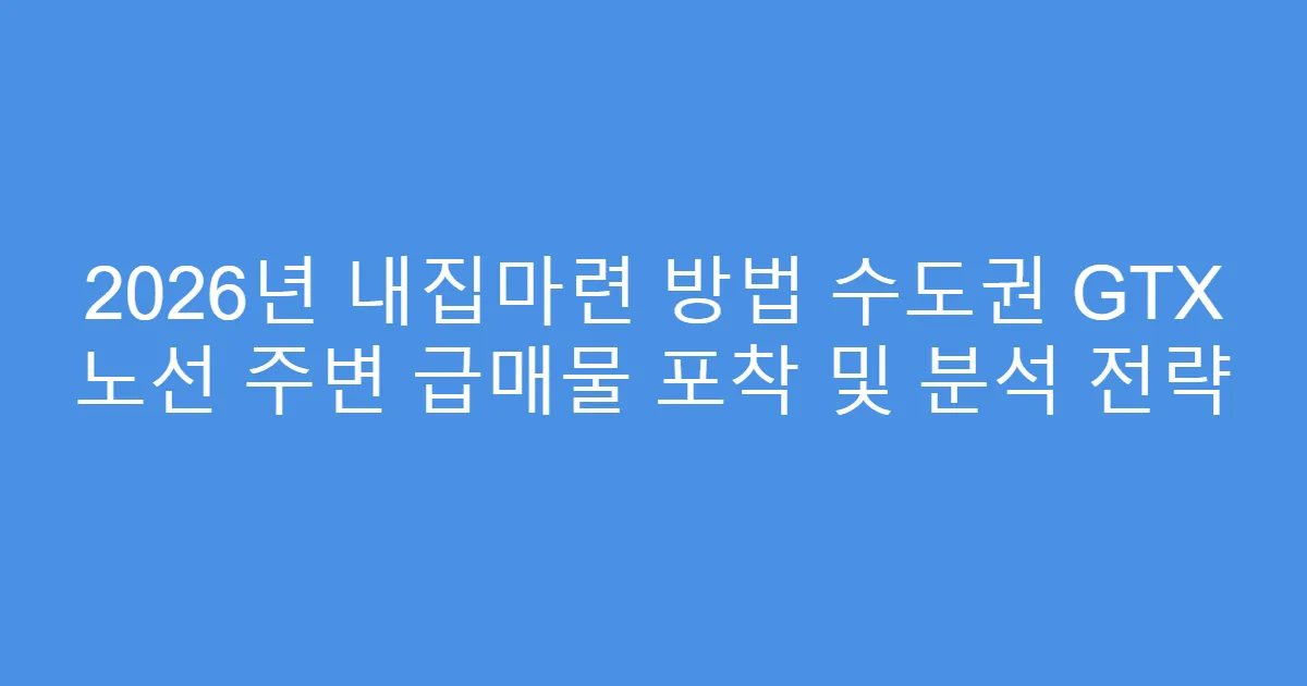 2026년 내집마련 방법 수도권 GTX 노선 주변 급매물 포착 및 분석 전략