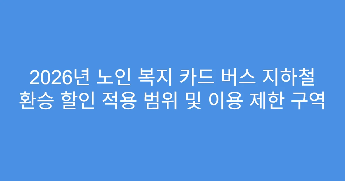 2026년 노인 복지 카드 버스 지하철 환승 할인 적용 범위 및 이용 제한 구역