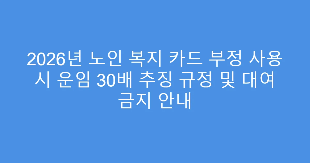 2026년 노인 복지 카드 부정 사용 시 운임 30배 추징 규정 및 대여 금지 안내