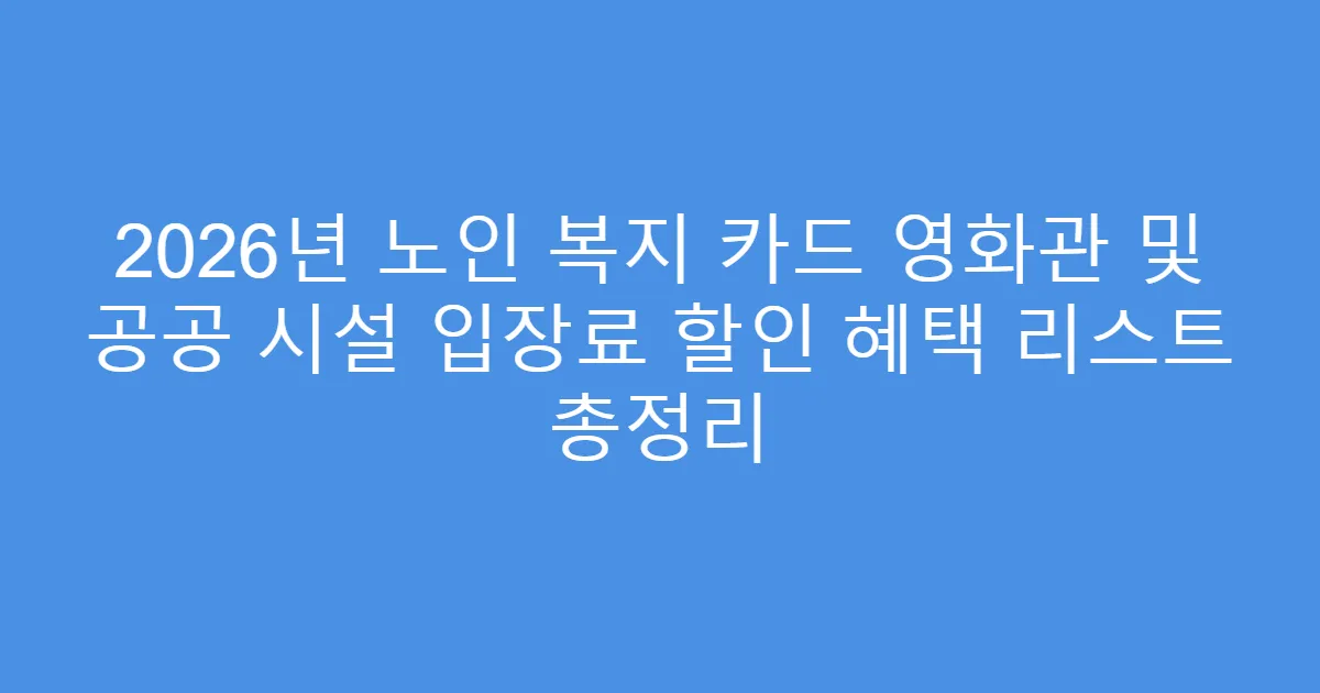 2026년 노인 복지 카드 영화관 및 공공 시설 입장료 할인 혜택 리스트 총정리