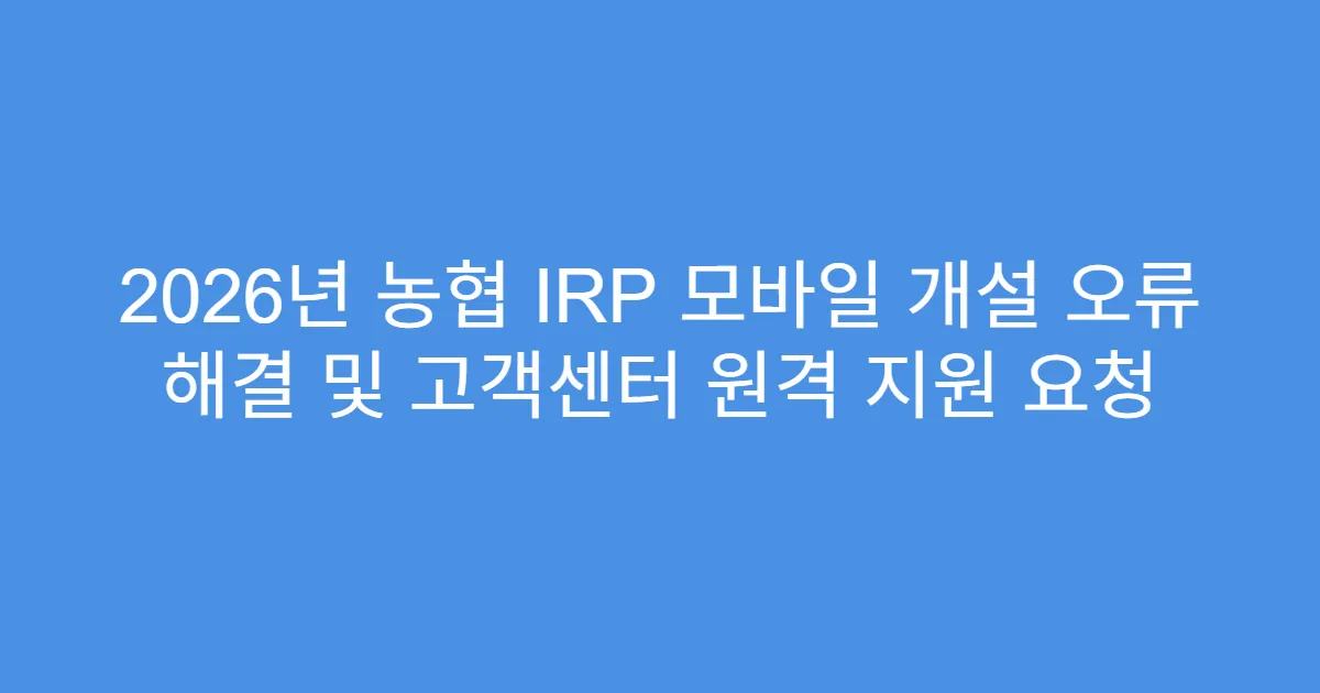 2026년 농협 IRP 모바일 개설 오류 해결 및 고객센터 원격 지원 요청