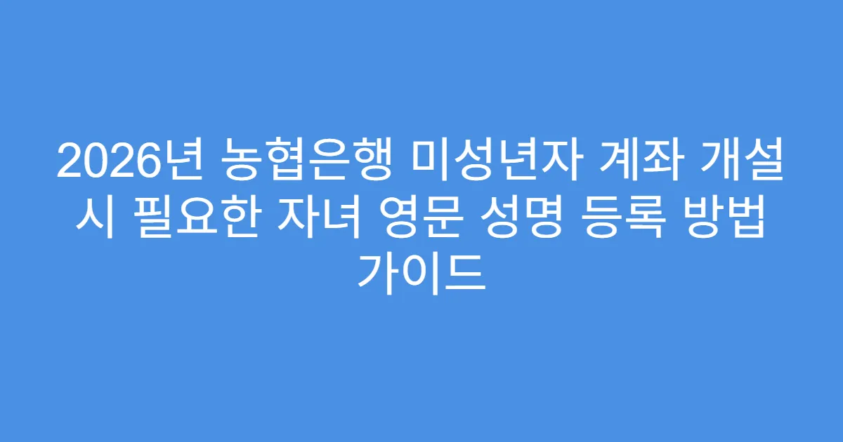 2026년 농협은행 미성년자 계좌 개설 시 필요한 자녀 영문 성명 등록 방법 가이드