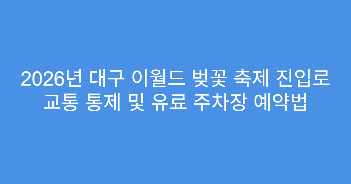 2026년 대구 이월드 벚꽃 축제 진입로 교통 통제 및 유료 주차장 예약법