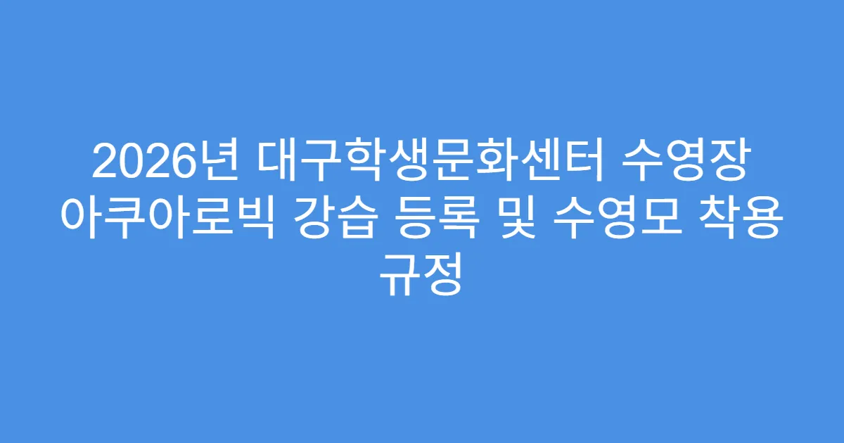 2026년 대구학생문화센터 수영장 아쿠아로빅 강습 등록 및 수영모 착용 규정