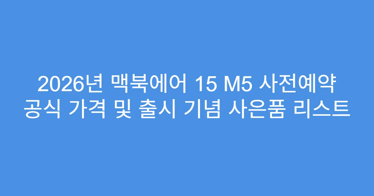 2026년 맥북에어 15 M5 사전예약 공식 가격 및 출시 기념 사은품 리스트