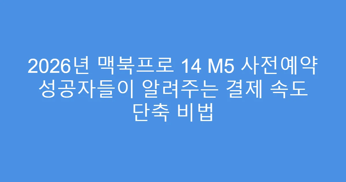 2026년 맥북프로 14 M5 사전예약 성공자들이 알려주는 결제 속도 단축 비법