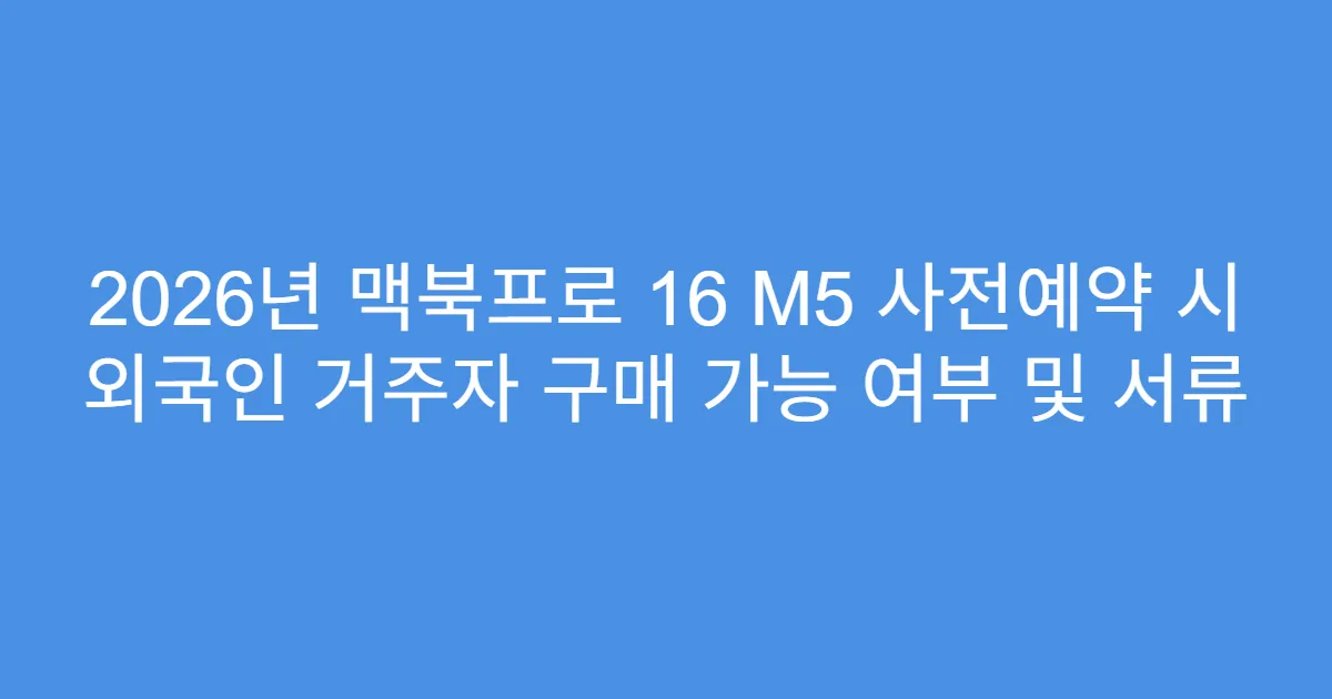 2026년 맥북프로 16 M5 사전예약 시 외국인 거주자 구매 가능 여부 및 서류