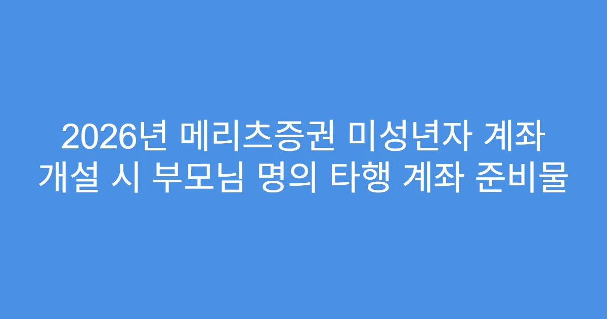 2026년 메리츠증권 미성년자 계좌 개설 시 부모님 명의 타행 계좌 준비물