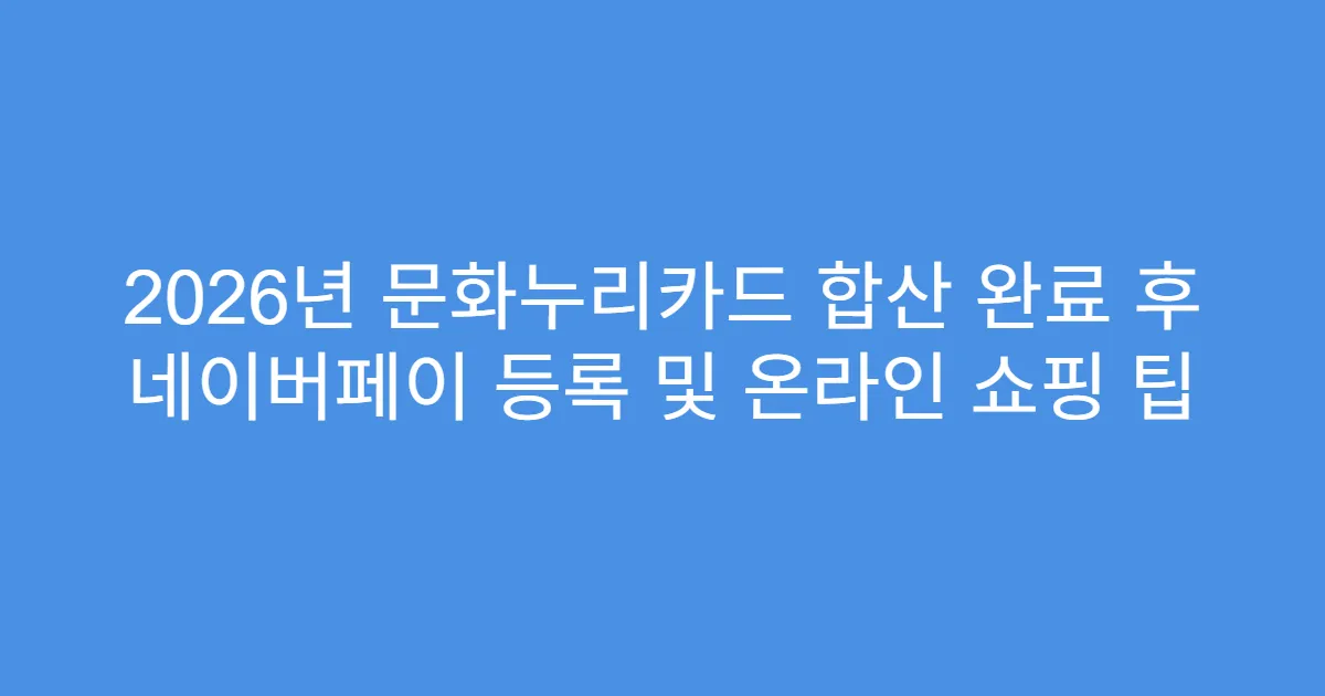 2026년 문화누리카드 합산 완료 후 네이버페이 등록 및 온라인 쇼핑 팁