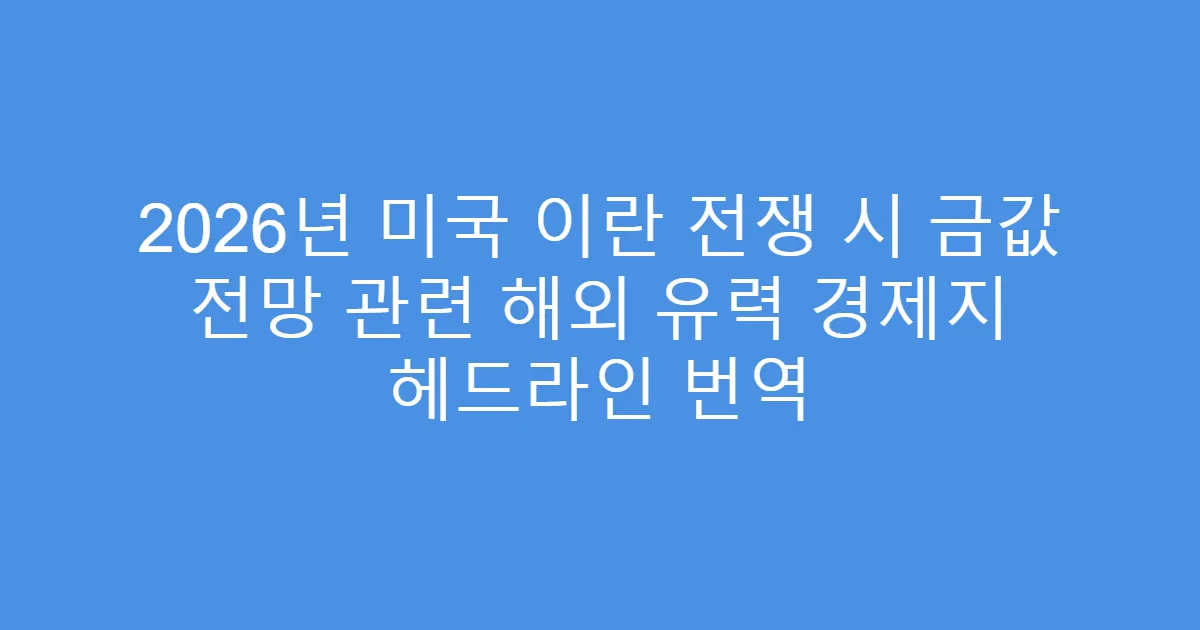 2026년 미국 이란 전쟁 시 금값 전망 관련 해외 유력 경제지 헤드라인 번역