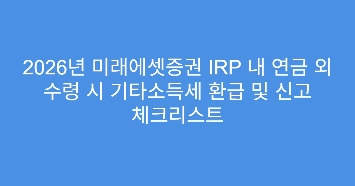 2026년 미래에셋증권 IRP 내 연금 외 수령 시 기타소득세 환급 및 신고 체크리스트
