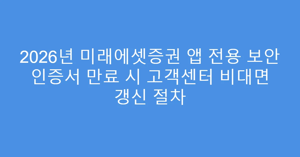 2026년 미래에셋증권 앱 전용 보안 인증서 만료 시 고객센터 비대면 갱신 절차