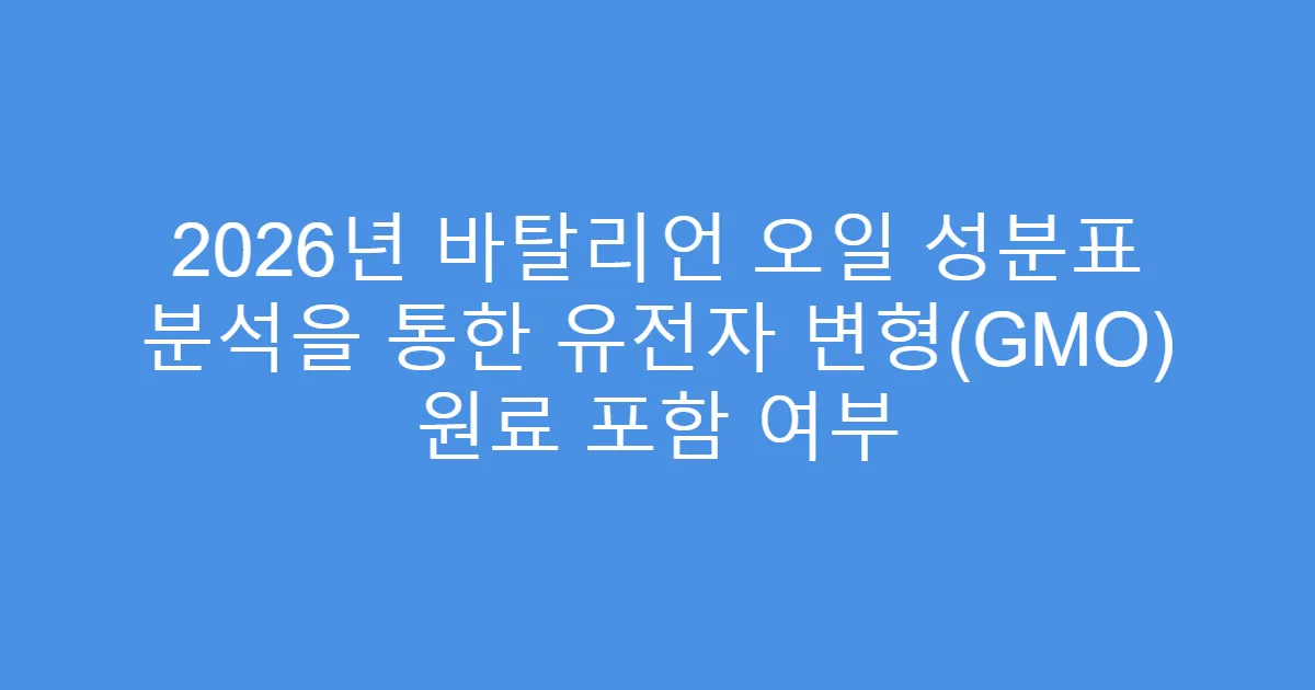 2026년 바탈리언 오일 성분표 분석을 통한 유전자 변형(GMO) 원료 포함 여부