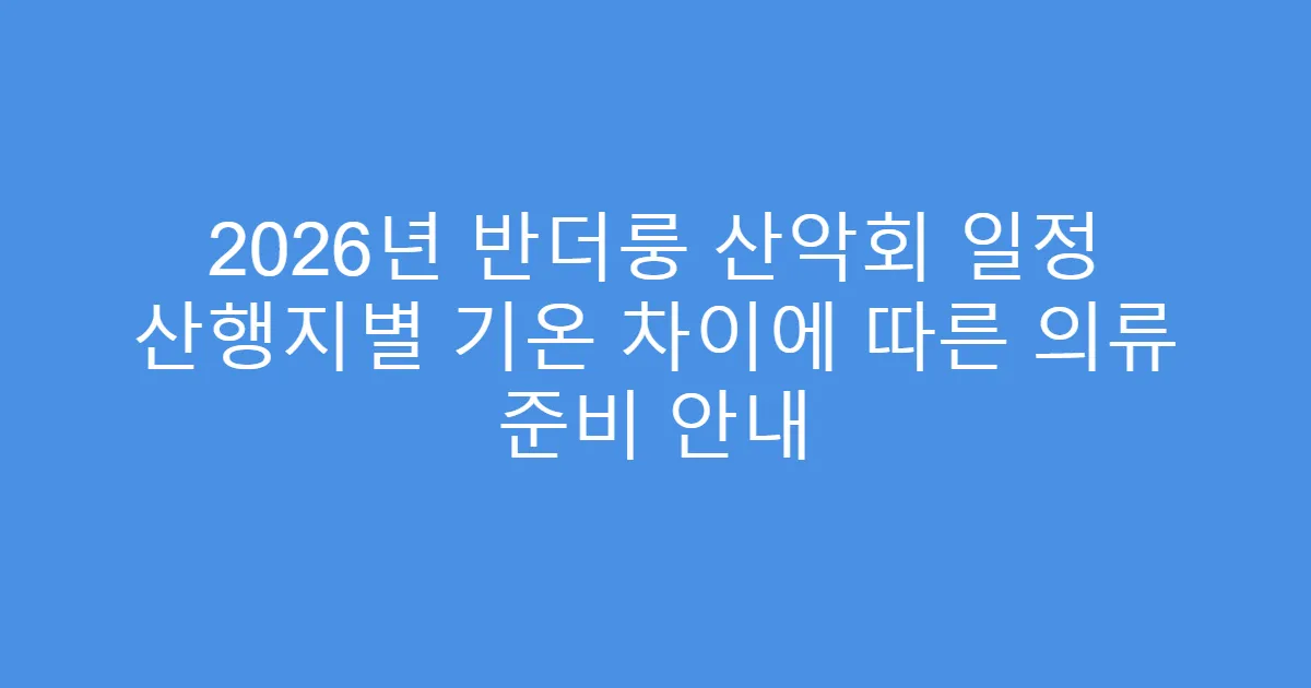 2026년 반더룽 산악회 일정 산행지별 기온 차이에 따른 의류 준비 안내