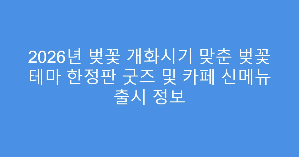 2026년 벚꽃 개화시기 맞춘 벚꽃 테마 한정판 굿즈 및 카페 신메뉴 출시 정보
