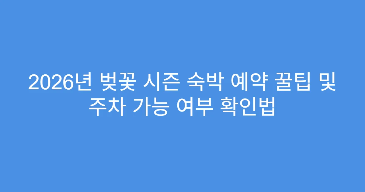 2026년 벚꽃 시즌 숙박 예약 꿀팁 및 주차 가능 여부 확인법