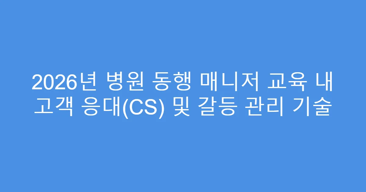 2026년 병원 동행 매니저 교육 내 고객 응대(CS) 및 갈등 관리 기술