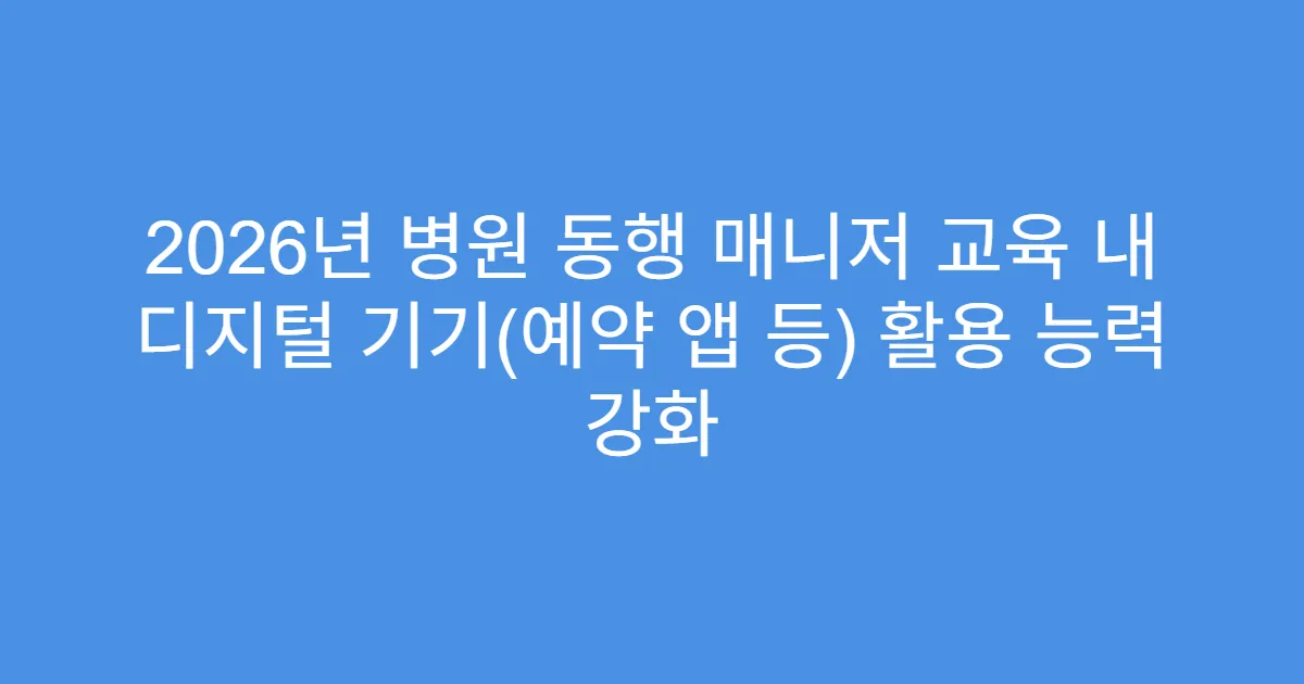 2026년 병원 동행 매니저 교육 내 디지털 기기(예약 앱 등) 활용 능력 강화