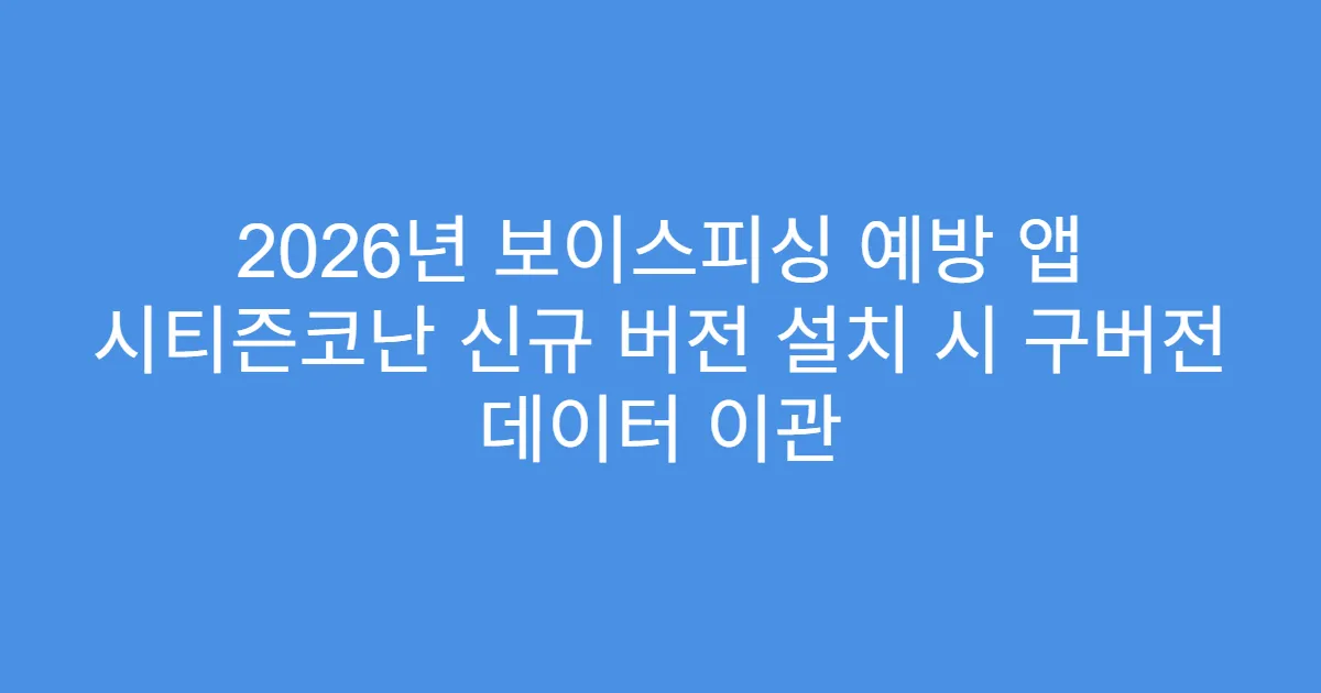 2026년 보이스피싱 예방 앱 시티즌코난 신규 버전 설치 시 구버전 데이터 이관