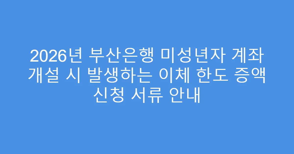 2026년 부산은행 미성년자 계좌 개설 시 발생하는 이체 한도 증액 신청 서류 안내