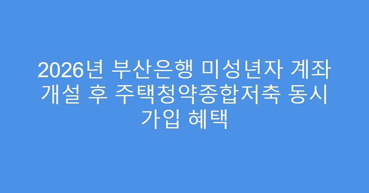 2026년 부산은행 미성년자 계좌 개설 후 주택청약종합저축 동시 가입 혜택