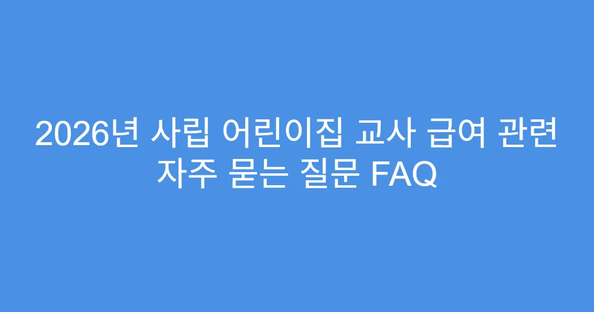 2026년 사립 어린이집 교사 급여 관련 자주 묻는 질문 FAQ