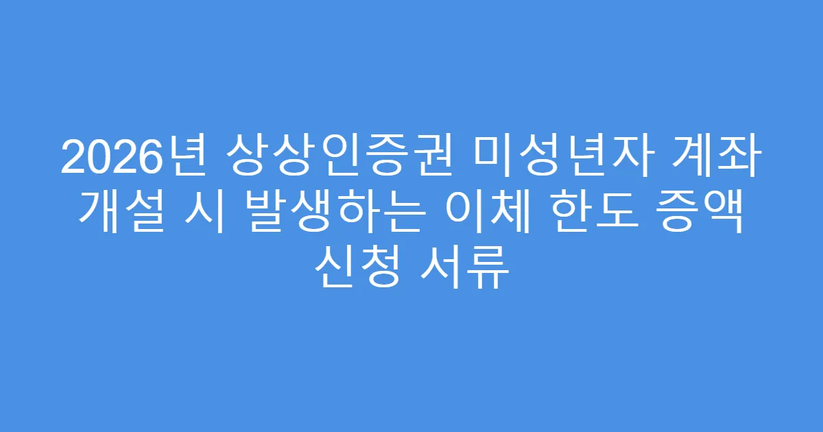 2026년 상상인증권 미성년자 계좌 개설 시 발생하는 이체 한도 증액 신청 서류