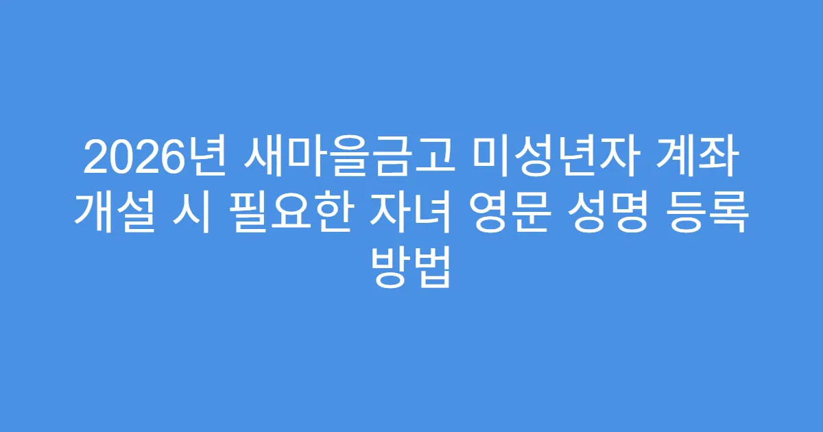 2026년 새마을금고 미성년자 계좌 개설 시 필요한 자녀 영문 성명 등록 방법