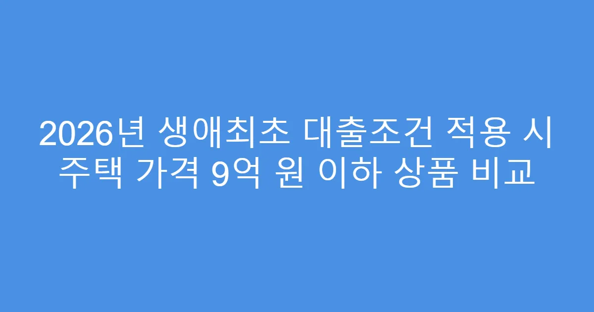 2026년 생애최초 대출조건 적용 시 주택 가격 9억 원 이하 상품 비교