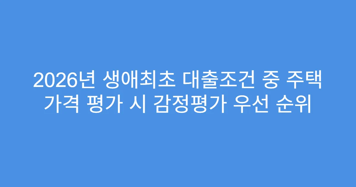 2026년 생애최초 대출조건 중 주택 가격 평가 시 감정평가 우선 순위