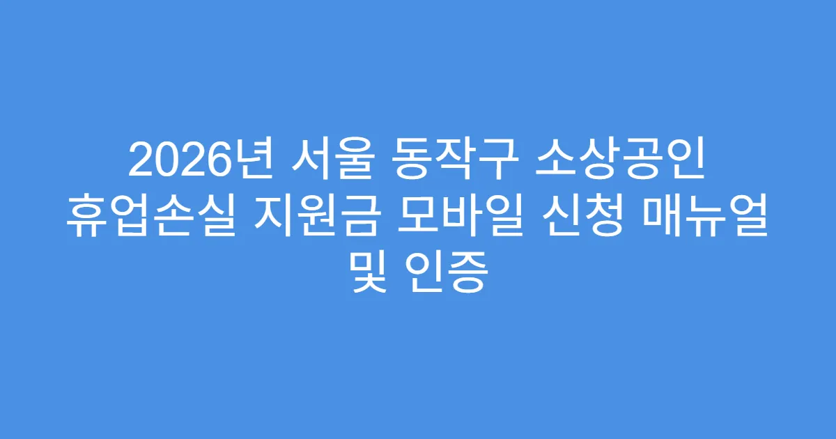 2026년 서울 동작구 소상공인 휴업손실 지원금 모바일 신청 매뉴얼 및 인증