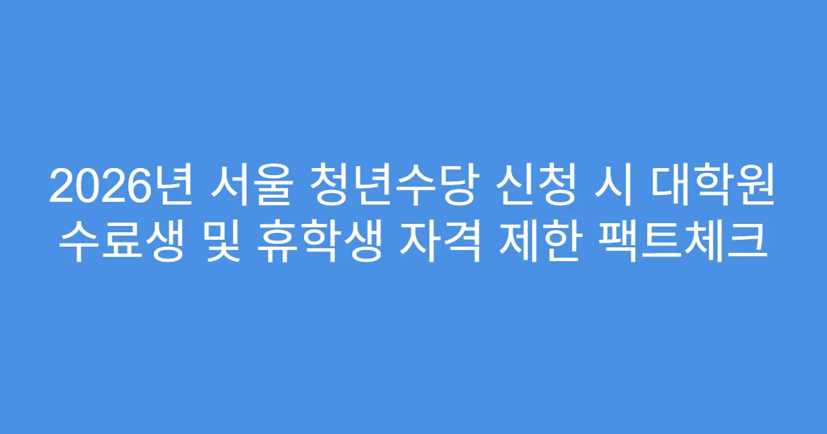 2026년 서울 청년수당 신청 시 대학원 수료생 및 휴학생 자격 제한 팩트체크