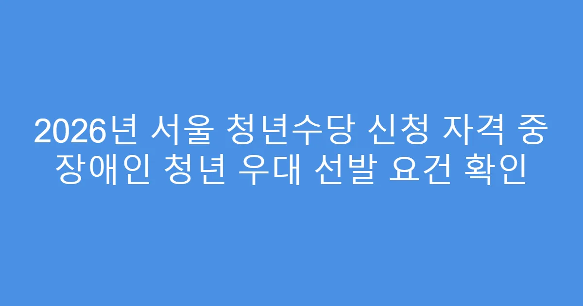 2026년 서울 청년수당 신청 자격 중 장애인 청년 우대 선발 요건 확인