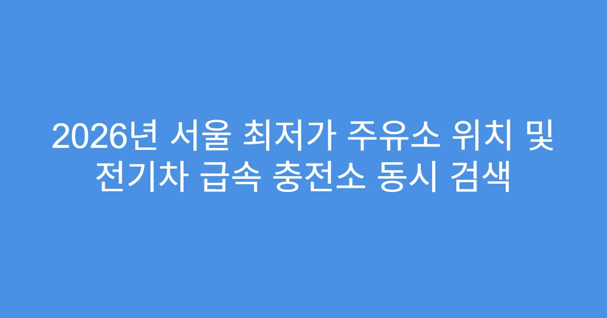 2026년 서울 최저가 주유소 위치 및 전기차 급속 충전소 동시 검색