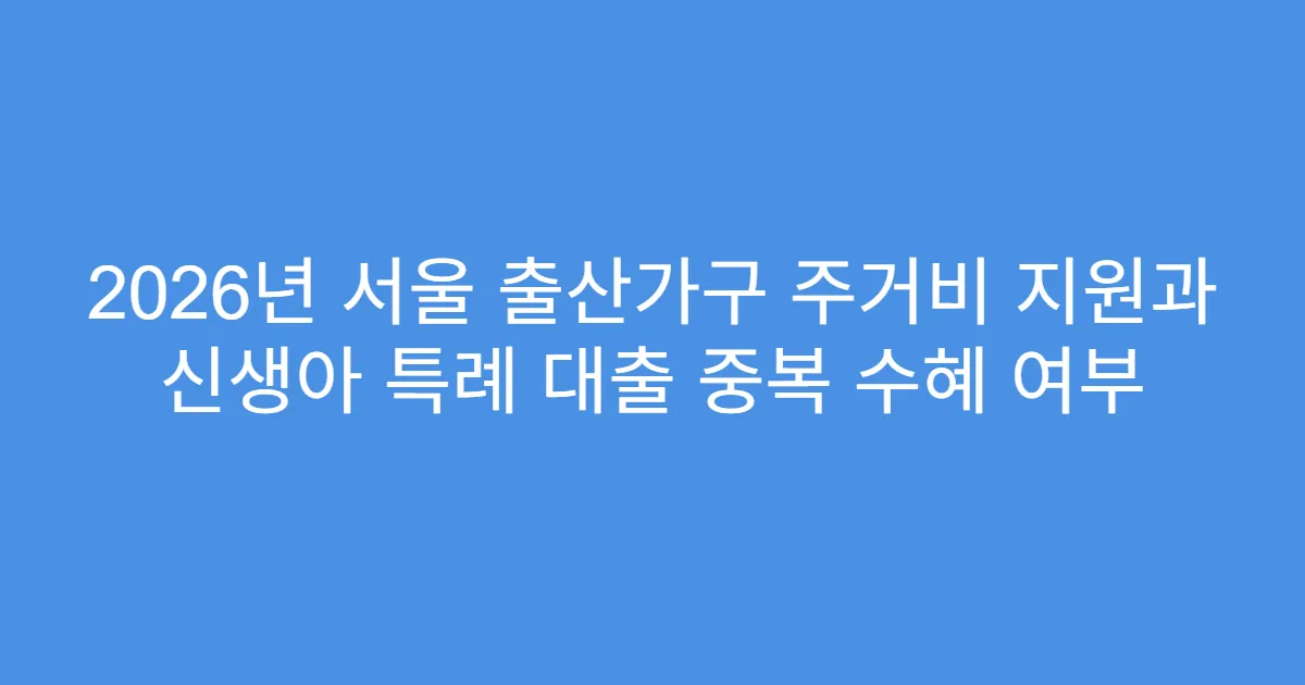 2026년 서울 출산가구 주거비 지원과 신생아 특례 대출 중복 수혜 여부