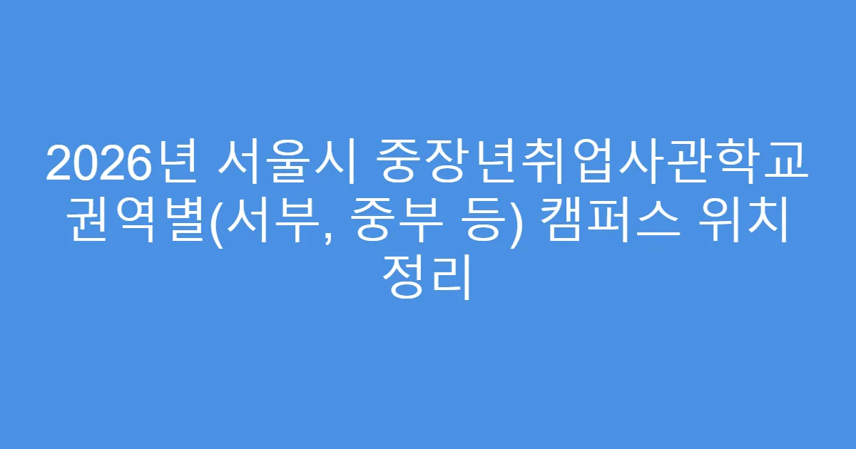 2026년 서울시 중장년취업사관학교 권역별(서부, 중부 등) 캠퍼스 위치 정리