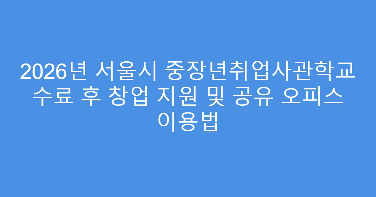 2026년 서울시 중장년취업사관학교 수료 후 창업 지원 및 공유 오피스 이용법