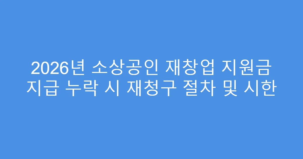 2026년 소상공인 재창업 지원금 지급 누락 시 재청구 절차 및 시한
