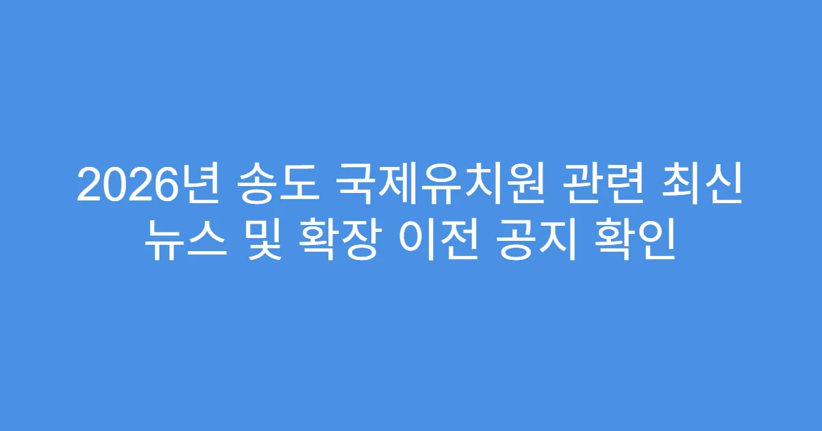 2026년 송도 국제유치원 관련 최신 뉴스 및 확장 이전 공지 확인