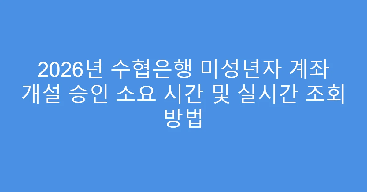 2026년 수협은행 미성년자 계좌 개설 승인 소요 시간 및 실시간 조회 방법